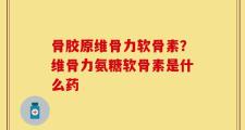 骨胶原维骨力软骨素？维骨力氨糖软骨素是什么药