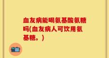 血友病能喝氨基酸氨糖吗(血友病人可饮用氨基糖。)