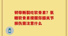 韧带断裂吃软骨素？氨糖软骨素提醒你膝关节损伤需注意什么