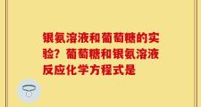 银氨溶液和葡萄糖的实验？葡萄糖和银氨溶液反应化学方程式是