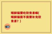 矮脚猫要吃软骨素嘛(矮脚猫需不需要补充软骨素？)