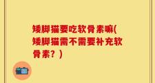 矮脚猫要吃软骨素嘛(矮脚猫需不需要补充软骨素？)