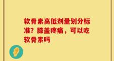 软骨素高低剂量划分标准？膝盖疼痛，可以吃软骨素吗