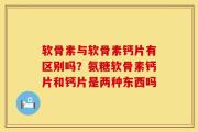 软骨素与软骨素钙片有区别吗？氨糖软骨素钙片和钙片是两种东西吗