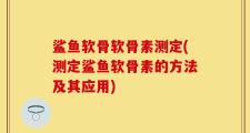 鲨鱼软骨软骨素测定(测定鲨鱼软骨素的方法及其应用)