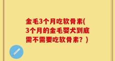 金毛3个月吃软骨素(3个月的金毛婴犬到底需不需要吃软骨素？)