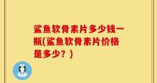 鲨鱼软骨素片多少钱一瓶(鲨鱼软骨素片价格是多少？)