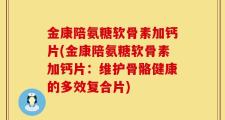 金康陪氨糖软骨素加钙片(金康陪氨糖软骨素加钙片：维护骨骼健康的多效复合片)