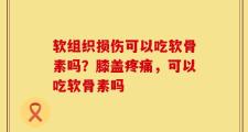 软组织损伤可以吃软骨素吗？膝盖疼痛，可以吃软骨素吗