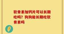 软骨素加钙片可以长期吃吗？狗狗能长期吃软骨素吗