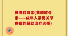黄腾软骨素(黄腾软骨素——成年人常见关节疼痛的辅助治疗选择)