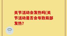 关节活动会发热吗(关节活动是否会导致局部发热？