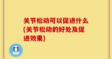 关节松动可以促进什么(关节松动的好处及促进效果)
