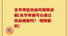关节疼能放血吗视频讲解(关节疼痛可以通过放血缓解吗？-视频解析)