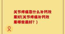 关节疼痛靠什么补钙效果好(关节疼痛补钙效果哪些最好？)