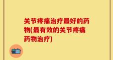 关节疼痛治疗最好的药物(最有效的关节疼痛药物治疗)