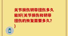 关节损伤韧带扭伤多久能好(关节损伤和韧带扭伤的恢复需要多久？)