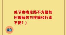 关节疼痛走路不方便如何缓解关节疼痛和行走不便？)