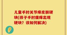 儿童手肘关节痒皮肤硬块(孩子手肘瘙痒出现硬块？该如何解决)
