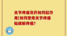 关节疼痛膏药如何起作用(如何使用关节疼痛贴缓解疼痛？