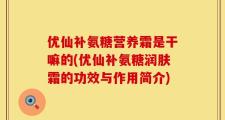优仙补氨糖营养霜是干嘛的(优仙补氨糖润肤霜的功效与作用简介)