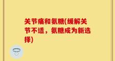 关节痛和氨糖(缓解关节不适，氨糖成为新选择)