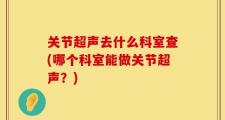 关节超声去什么科室查(哪个科室能做关节超声？)