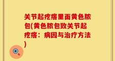 关节起疙瘩里面黄色脓包(黄色脓包致关节起疙瘩：病因与治疗方法)