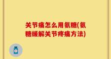 关节痛怎么用氨糖(氨糖缓解关节疼痛方法)