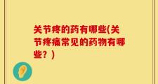 关节疼的药有哪些(关节疼痛常见的药物有哪些？)