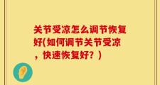 关节受凉怎么调节恢复好(如何调节关节受凉，快速恢复好？)