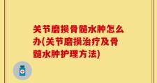 关节磨损骨髓水肿怎么办(关节磨损治疗及骨髓水肿护理方法)