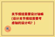 关节模组需要设计轴嘛(设计关节模组需要考虑轴的设计吗？)