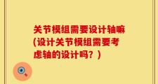 关节模组需要设计轴嘛(设计关节模组需要考虑轴的设计吗？)