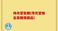 伟光堂氨糖(伟光堂推出氨糖保健品)