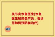 关节炎木鱼医生(木鱼医生解读关节炎，告诉您如何预防和治疗)