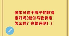 健尔马这个牌子的软骨素好吗(健尔马软骨素怎么样？完整评测！)