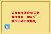 关节脊柱范学长(关节脊柱专家“范学长”，教你正确护理脊椎)
