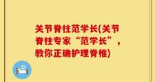 关节脊柱范学长(关节脊柱专家“范学长”，教你正确护理脊椎)