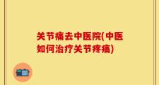 关节痛去中医院(中医如何治疗关节疼痛)
