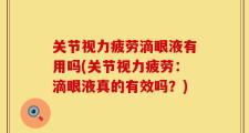 关节视力疲劳滴眼液有用吗(关节视力疲劳：滴眼液真的有效吗？)