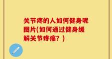 关节疼的人如何健身呢图片(如何通过健身缓解关节疼痛？)