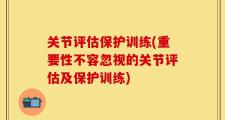 关节评估保护训练(重要性不容忽视的关节评估及保护训练)