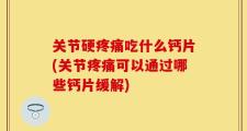 关节硬疼痛吃什么钙片(关节疼痛可以通过哪些钙片缓解)