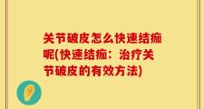 关节破皮怎么快速结痂呢(快速结痂：治疗关节破皮的有效方法)