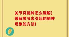关节炎腿肿怎么缓解(缓解关节炎引起的腿肿现象的方法)
