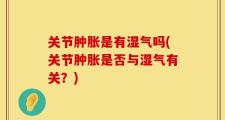 关节肿胀是有湿气吗(关节肿胀是否与湿气有关？)