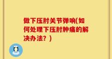 做下压肘关节弹响(如何处理下压肘肿痛的解决办法？)