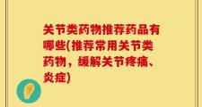 关节类药物推荐药品有哪些(推荐常用关节类药物，缓解关节疼痛、炎症)