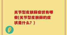 关节型皮肤藓症状有哪些(关节型皮肤藓的症状是什么？)